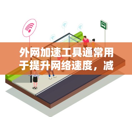 外网加速工具通常用于提升网络速度，减少延迟，提高数据传输效率。以下是几种常见的外网加速工具及其特点