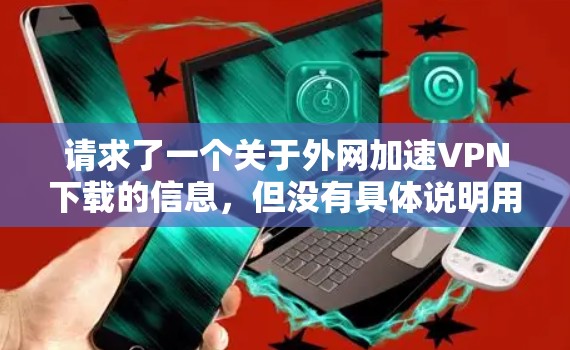 请求了一个关于外网加速VPN下载的信息,但没有具体说明用户遇到了什么问题或需要下载什么内容。以下是几种可能的解决方案 请求了一个关于外网加速VPN下载的信息,但没有具体说明用户遇到了什么问题或需要下载什么内容。以下是几种可能的解决方案