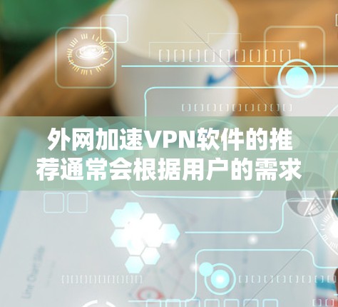 外网加速VPN软件的推荐通常会根据用户的需求、预算和使用习惯来决定。以下是一些常见的推荐列表，供参考