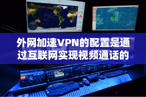 外网加速VPN的配置是通过互联网实现视频通话的安全方式。以下是详细的安全配置步骤