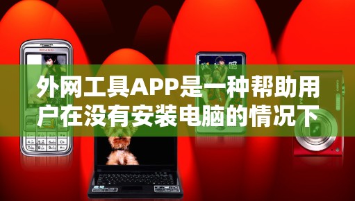 外网工具APP是一种帮助用户在没有安装电脑的情况下，通过手机或电脑进行网络操作的工具。以下是对外网工具APP的详细介绍，分为以下几个部分