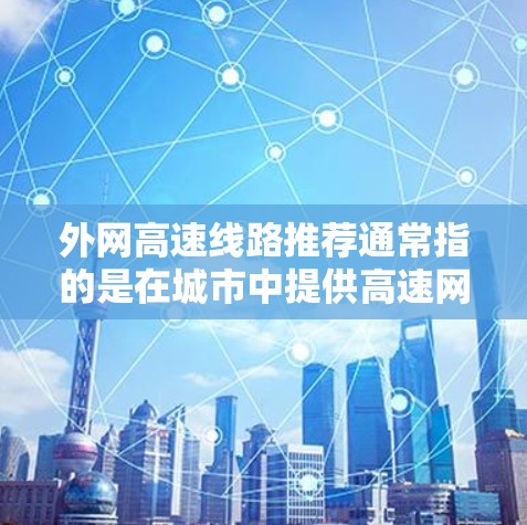 外网高速线路推荐通常指的是在城市中提供高速网络连接的线路。以下是一些热门城市和推荐的高速网卡品牌以及它们的网络覆盖范围 外网高速线路推荐通常指的是在城市中提供高速网络连接的线路。以下是一些热门城市和推荐的高速网卡品牌以及它们的网络覆盖范围