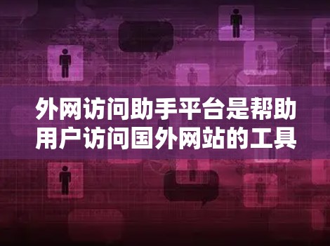 外网访问助手平台是帮助用户访问国外网站的工具，通常包括以下功能和步骤