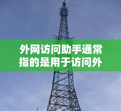 外网访问助手通常指的是用于访问外部互联网资源的工具，如浏览器、搜索引擎、在线文档平台等。以下是一些关于外网访问助手的实用建议