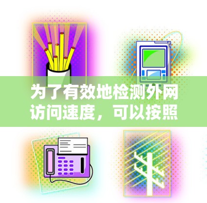 为了有效地检测外网访问速度，可以按照以下步骤进行