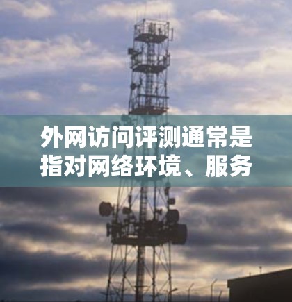 外网访问评测通常是指对网络环境、服务、体验等进行客观评价和分析的过程。评测可以用于评估企业的网络环境、员工的工作体验、用户体验、设备兼容性、网络安全等。以下是一些相关的考虑因素