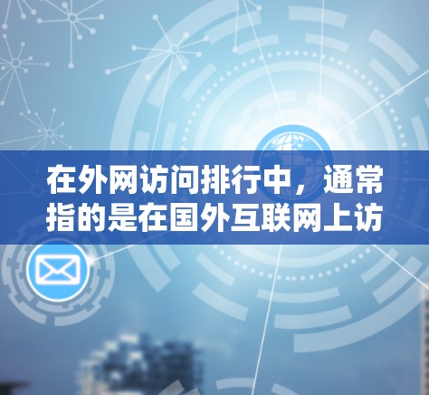在外网访问排行中，通常指的是在国外互联网上访问网站、应用或服务时的排行或排名情况。以下是一些常见的排行问题及其解决方案