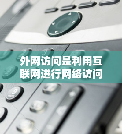 外网访问是利用互联网进行网络访问的常见方式，掌握这一技能有助于提高工作效率和解决问题的能力。以下是关于外网访问的详细指南