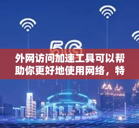 外网访问加速工具可以帮助你更好地使用网络，特别是当你经常需要访问国外的网站时。以下是一些常见的外网访问加速工具，以及它们的特点