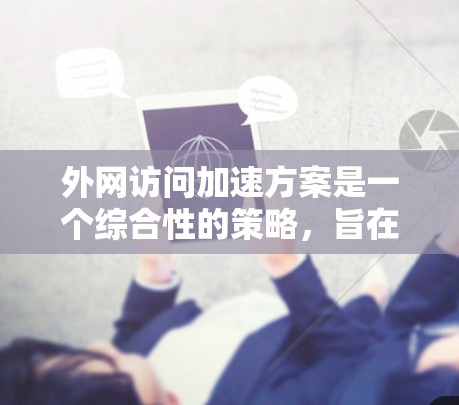 外网访问加速方案是一个综合性的策略，旨在提高外部网站的访问速度。以下是一个详细的外网访问加速方案