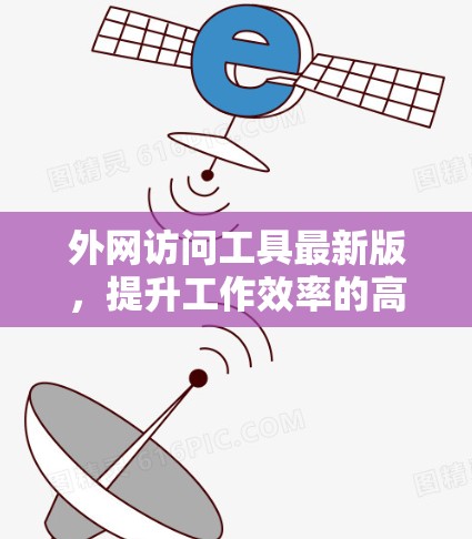 外网访问工具最新版，提升工作效率的高效解决方案