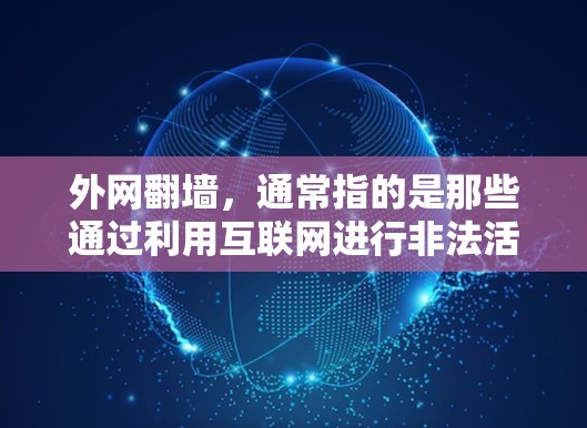 外网翻墙，通常指的是那些通过利用互联网进行非法活动的个人或企业。这些行为可能涉及加密货币平台、虚拟网络公司、网络诈骗等，严重违反了法律法规，可能会面临法律制裁，甚至刑事责任