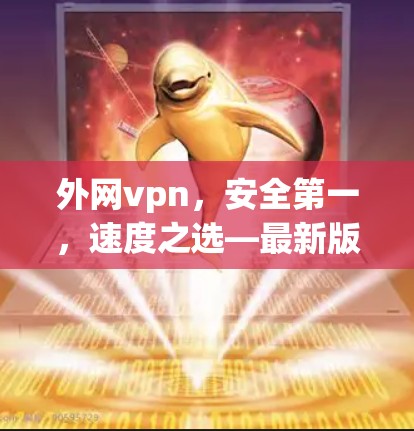 外网vpn,安全第一,速度之选—最新版下载 外网vpn,安全第一,速度之选—最新版下载