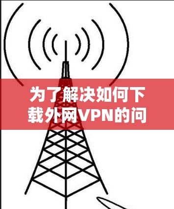 为了解决如何下载外网VPN的问题,以下是一步步的指南 为了解决如何下载外网VPN的问题,以下是一步步的指南