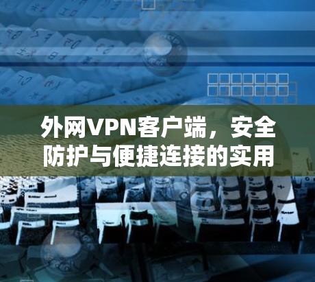 外网VPN客户端，安全防护与便捷连接的实用指南