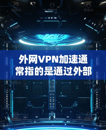 外网VPN加速通常指的是通过外部网络（而非VPN）来加速VPN服务。以下是一些常见的问题及解决方案
