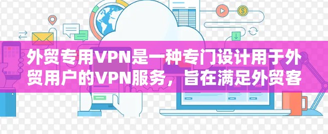 外贸专用VPN是一种专门设计用于外贸用户的VPN服务，旨在满足外贸客户的需求和安全要求。以下是对该服务的详细总结