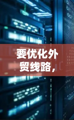 要优化外贸线路,可以从以下几个关键步骤进行 要优化外贸线路,可以从以下几个关键步骤进行