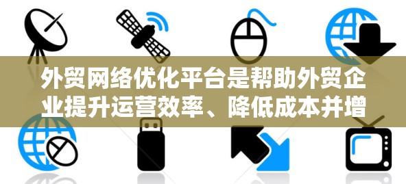 外贸网络优化平台是帮助外贸企业提升运营效率、降低成本并增强市场竞争力的重要工具。以下是对该平台的详细分析和总结