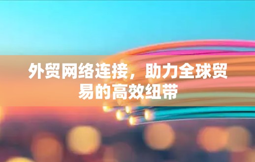 外贸网络连接,助力全球贸易的高效纽带 外贸网络连接,助力全球贸易的高效纽带