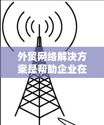 外贸网络解决方案是帮助企业在国际贸易中实现高效、安全和可靠的网络运营。以下是一个系统化的思考过程