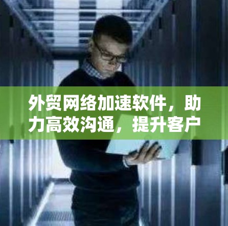 外贸网络加速软件，助力高效沟通，提升客户满意度