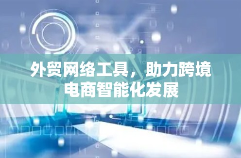 外贸网络工具，助力跨境电商智能化发展