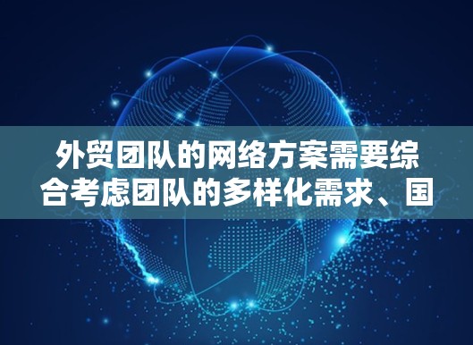 外贸团队的网络方案需要综合考虑团队的多样化需求、国际化的特点以及现代化管理的需求。以下是一个详细的外贸团队网络方案 外贸团队的网络方案需要综合考虑团队的多样化需求、国际化的特点以及现代化管理的需求。以下是一个详细的外贸团队网络方案