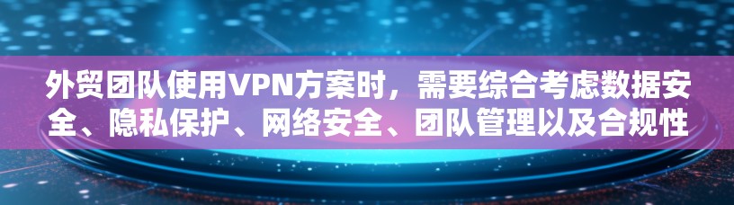 外贸团队使用VPN方案时,需要综合考虑数据安全、隐私保护、网络安全、团队管理以及合规性等多个方面。以下是一个逐步的解决方案 外贸团队使用VPN方案时,需要综合考虑数据安全、隐私保护、网络安全、团队管理以及合规性等多个方面。以下是一个逐步的解决方案