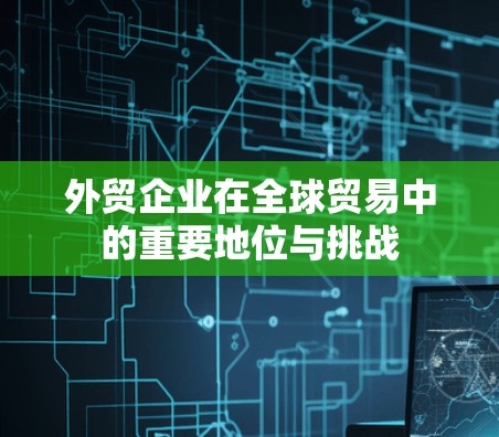 外贸企业在全球贸易中的重要地位与挑战 外贸企业在全球贸易中的重要地位与挑战