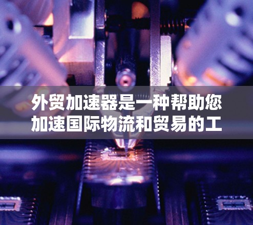 外贸加速器是一种帮助您加速国际物流和贸易的工具，旨在提高您的效率、降低成本和提升客户体验。以下是关于外贸加速器的一些关键点