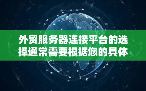外贸服务器连接平台的选择通常需要根据您的具体需求和预算来决定。以下是一些常见的外贸服务器连接平台及其特点，供您参考