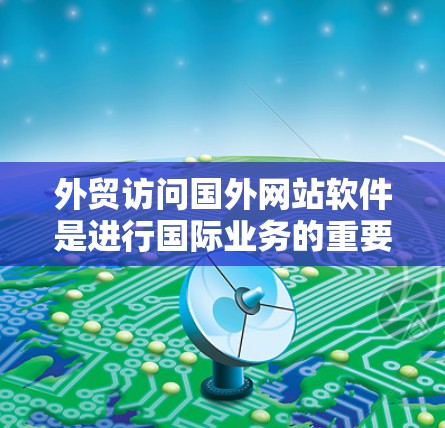 外贸访问国外网站软件是进行国际业务的重要工具，能够帮助您高效地访问和管理这些网站。以下是一步步的指南，帮助您完成外贸访问国外网站软件的步骤