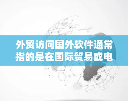 外贸访问国外软件通常指的是在国际贸易或电子商务领域中,通过特定的软件或系统来处理订单、支付、物流等环节。以下是一些常见的外贸访问国外软件及其使用场景 外贸访问国外软件通常指的是在国际贸易或电子商务领域中,通过特定的软件或系统来处理订单、支付、物流等环节。以下是一些常见的外贸访问国外软件及其使用场景