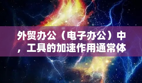 外贸办公（电子办公）中，工具的加速作用通常体现在提升效率、减少错误、以及方便的数据处理等方面。以下是一些常见的外贸办公加速工具及其功能，供您参考