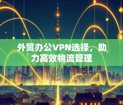 外贸办公VPN选择，助力高效物流管理
