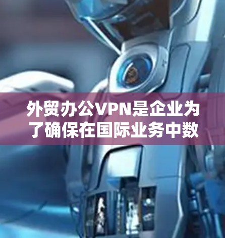 外贸办公VPN是企业为了确保在国际业务中数据和文件的安全而使用的网络服务。以下是对外贸办公VPN的详细分析和建议 外贸办公VPN是企业为了确保在国际业务中数据和文件的安全而使用的网络服务。以下是对外贸办公VPN的详细分析和建议
