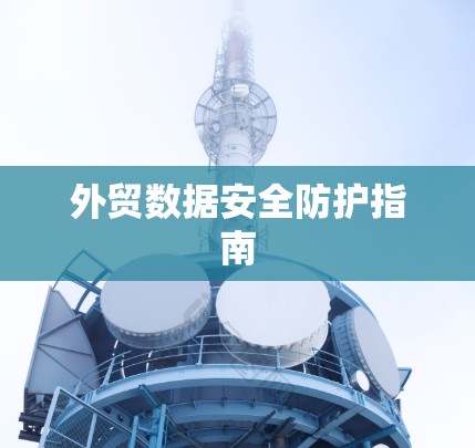 外贸数据安全防护指南