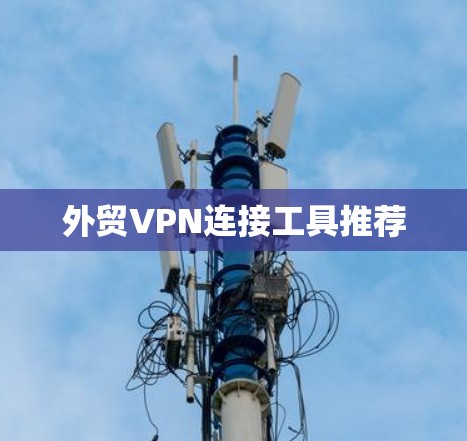 外贸VPN连接工具推荐 外贸VPN连接工具推荐