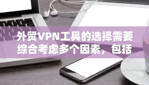 外贸VPN工具的选择需要综合考虑多个因素，包括工具的安全性、功能是否符合外贸需求、是否支持多语言支持、是否适合商务人士以及是否有良好的用户体验。以下是一些推荐的外贸VPN工具，供您参考