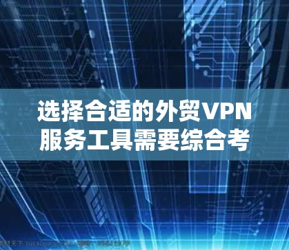 选择合适的外贸VPN服务工具需要综合考虑多个因素，以下是一些关键点的总结