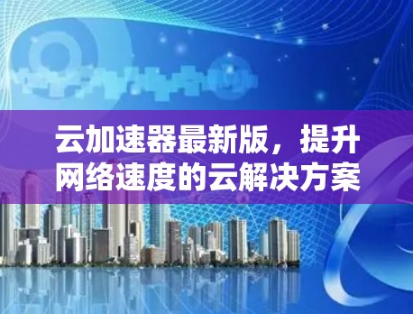 云加速器最新版，提升网络速度的云解决方案