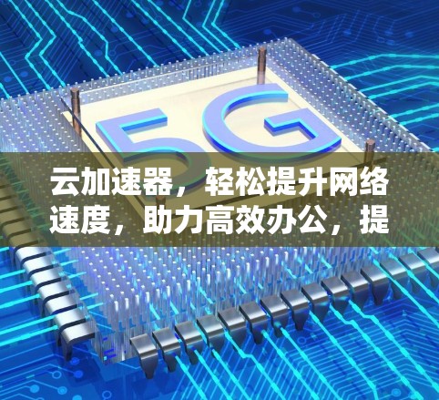 云加速器,轻松提升网络速度,助力高效办公,提升网页速度,加速云访问 云加速器,轻松提升网络速度,助力高效办公,提升网页速度,加速云访问