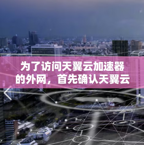 为了访问天翼云加速器的外网,首先确认天翼云加速器是否支持外网访问。如果是,可以访问下载链接。如果不行,可以尝试以下步骤 为了访问天翼云加速器的外网,首先确认天翼云加速器是否支持外网访问。如果是,可以访问下载链接。如果不行,可以尝试以下步骤