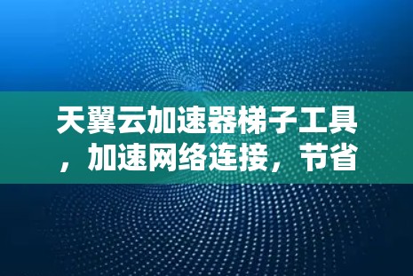 天翼云加速器梯子工具，加速网络连接，节省流量，助力通信工程师