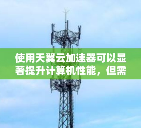 使用天翼云加速器可以显著提升计算机性能,但需谨慎操作,避免的安全风险。以下是一步步的使用教程 使用天翼云加速器可以显著提升计算机性能,但需谨慎操作,避免的安全风险。以下是一步步的使用教程