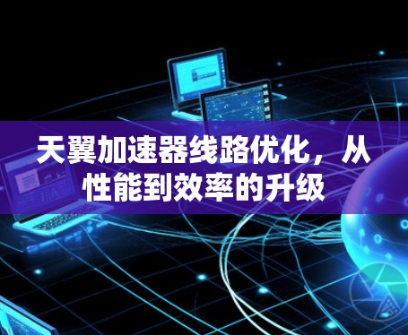 天翼加速器线路优化,从性能到效率的升级 天翼加速器线路优化,从性能到效率的升级
