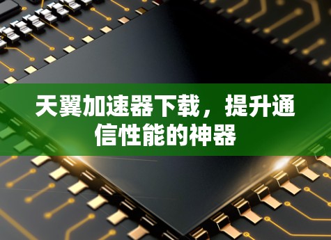 天翼加速器下载,提升通信性能的神器 天翼加速器下载,提升通信性能的神器