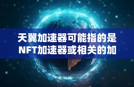 天翼加速器可能指的是NFT加速器或相关的加速功能，具体功能和应用取决于具体平台或工具的实现。以下是一些常见的加速器功能和使用方法，供您参考