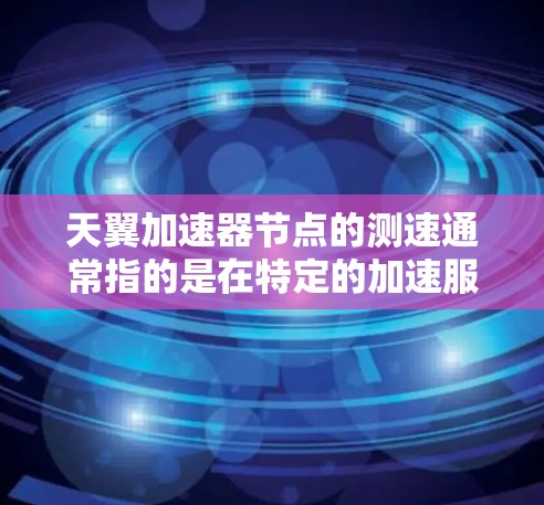 天翼加速器节点的测速通常指的是在特定的加速服务器上测试加速节点的性能。以下是一些可能的测速操作和分析步骤